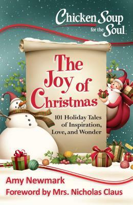 Chicken Soup for the Soul: The Joy of Christmas: 101 Holiday Tales of Inspiration, Love and Wonder by Amy Newmark