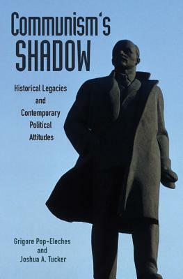 Communism's Shadow: Historical Legacies and Contemporary Political Attitudes by Grigore Pop-Eleches, Joshua Tucker