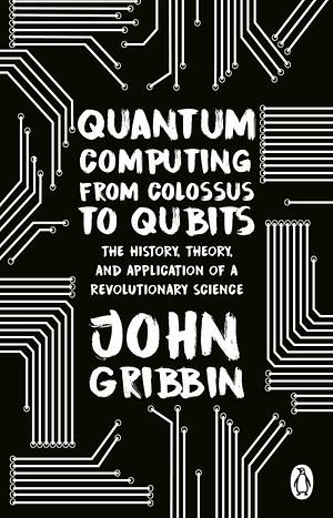 Quantum Computing from Colossus to Qubits: The History, Theory, and Application of a Revolutionary Science by John Gribbin