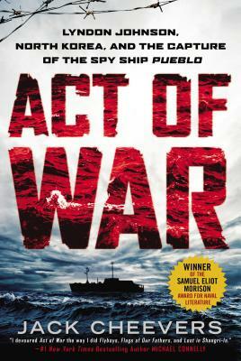 Act of War: Lyndon Johnson, North Korea, and the Capture of the Spy Ship Pueblo by Jack Cheevers