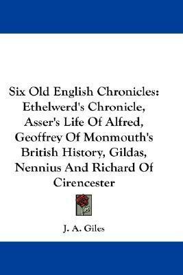Six Old English Chronicles: Ethelwerd's Chronicle, Asser's Life Of Alfred, Geoffrey Of Monmouth's British History, Gildas, Nennius And Richard Of Cirencester by John Allen Giles