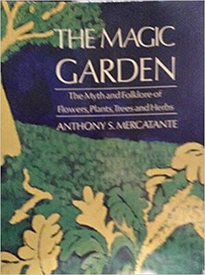 The Magic Garden: The Myth and Folklore of Flowers, Plants, Trees, and Herbs by Anthony S. Mercatante