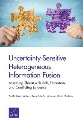 Uncertainty-Sensitive Heterogeneous Information Fusion: Assessing Threat with Soft, Uncertain, and Conflicting Evidence by Walter L. Perry, John S. Hollywood, Paul K. Davis