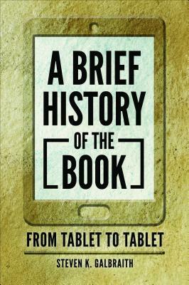 A Brief History of the Book: From Tablet to Tablet by Steven K. Galbraith
