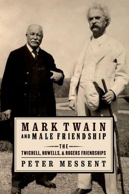 Mark Twain and Male Friendship: The Twichell, Howells, and Rogers Friendships by Peter Messent