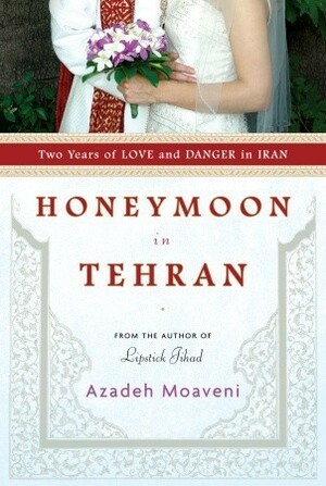 Honeymoon in Tehran: Two Years of Love and Danger in Iran by Azadeh Moaveni