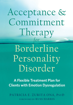 Acceptance and Commitment Therapy for Borderline Personality Disorder: A Flexible Treatment Plan for Clients with Emotion Dysregulation by Patricia E. Zurita Ona