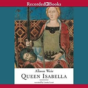 Queen Isabella: Treachery, Adultery, and Murder in Medieval England by Alison Weir
