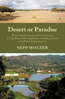 Desert or Paradise: Restoring Endangered Landscapes Using Water Management, Including Lake and Pond Construction by Sepp Holzer