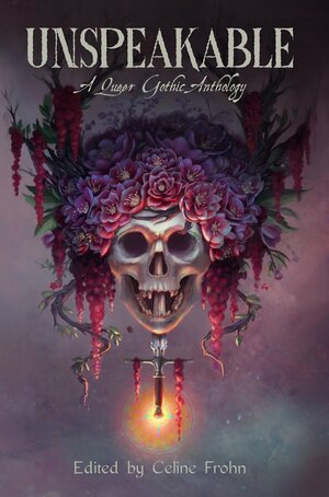 Unspeakable: A Queer Gothic Anthology by Ryann Fletcher, Lindsay King-Miller, S.T. Gibson, Celine Frohn, Eliza Temple, Jude Reid