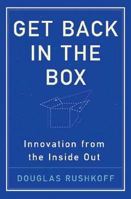 Get Back in the Box: Innovation from the Inside Out by Douglas Rushkoff