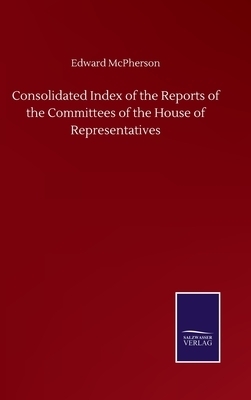 Consolidated Index of the Reports of the Committees of the House of Representatives by Edward McPherson