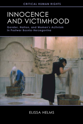 Innocence and Victimhood: Gender, Nation, and Womenas Activism in Postwar Bosnia-Herzegovina by Elissa Helms
