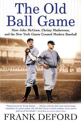 The Old Ball Game: How John McGraw, Christy Mathewson, and the New York Giants Created Modern Baseball by Frank Deford