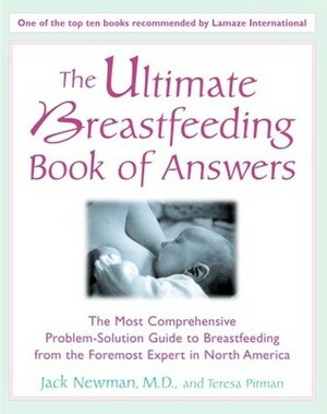 The Ultimate Breastfeeding Book of Answers : The Most Comprehensive Problem-Solution Guide to Breastfeeding from the Foremost Expert in North America by Teresa Pitman, Jack Newman