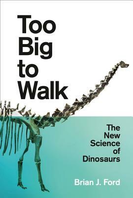 Too Big to Walk: The New Science of Dinosaurs by Brian J. Ford