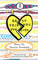 Best Friends Forever: Poems About Female Friendship by Rachael Allen, Laura Webb, Emily Berry, Fran Lock, Francine Elena, Brenda Shaughnessy, Rebecca Perry, Angela Kirby, Amy Key, Rachel Piercey, Alison Winch, Kathy Pimlott, Catherine Smith, Suzanne Joinson, Sharanya Manivannan, Andrea Quinlan, Emma Wright, Julia Bird, Sophia Collins, Liz Berry, Kathryn Maris, Annie Freud, Camellia Stafford, Jacqueline Saphra, Amy Mackelden, Sophie Herxheimer, Nia Davies, Martha Sprackland, Holly Hopkins, Claire Trévien, Emma Jeremy, Megan Watkins, Karen McCarthy Woolf