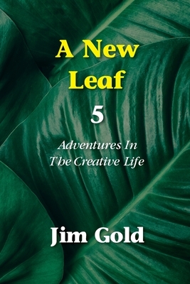 A New Leaf 5: Adventures In The Creative Life by Jim Gold