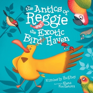 The Antics of Reggie and the Exotic Bird Haven by Kimberly Hughey