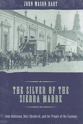 The Silver of the Sierra Madre: John Robinson, Boss Shepherd, and the People of the Canyons by John Mason Hart