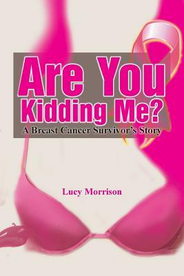 Are You Kidding Me?: A Breast Cancer Survivor's Story by Lucy Morrison