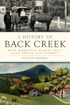 A History of Back Creek: Bent Mountain, Poages Mill, Cave Spring and Starkey by Nelson Harris