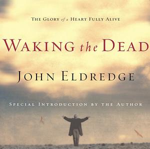 Waking the Dead: The Glory of a Heart Fully Alive by John Eldredge