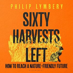 Sixty Harvests Left: How to Reach a Nature-Friendly Future by Philip Lymbery