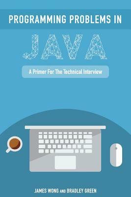 Programming Problems in Java: A Primer for the Technical Interview by James Wong, Bradley Green