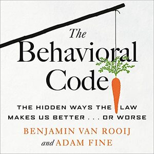 The Behavioral Code: The Hidden Ways the Law Makes Us Better or Worse by Benjamin van Rooij, Adam Fine