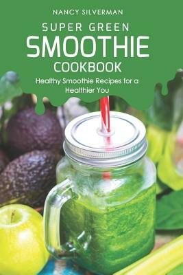 Super Green Smoothie Cookbook: Healthy Smoothie Recipes for a Healthier You by Nancy Silverman