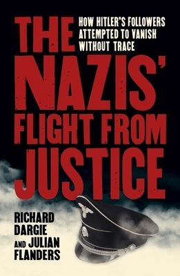 The Nazis' Flight from Justice: How Hitler's Followers Attempted to Vanish Without Trace by Richard Dargie, Julian Flanders