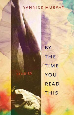 By the Time You Read This: Stories by Yannick Murphy