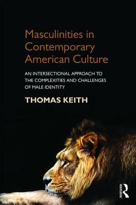 Masculinities in Contemporary American Culture: An Intersectional Approach to the Complexities and Challenges of Male Identity by Thomas Keith