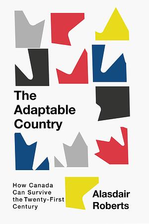 The Adaptable Country: How Canada Can Survive the Twenty-First Century Volume 3 by Alasdair Roberts