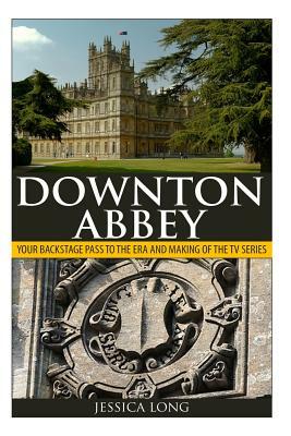 Downton Abbey: Your Backstage Pass to the Era and Making of the TV Series by Jessica Long
