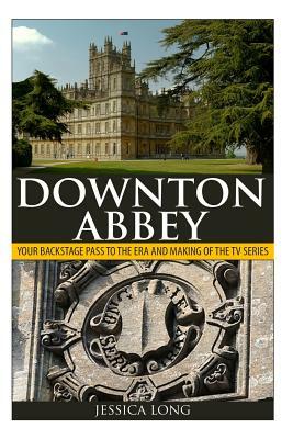 Downton Abbey: Your Backstage Pass to the Era and Making of the TV Series by Jessica Long