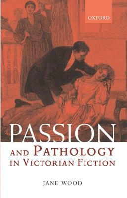 Passion and Pathology in Victorian Fiction by Jane Wood