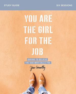 You Are the Girl for the Job Bible Study Guide: Daring to Believe the God Who Calls You by Jess Connolly, Jess Connolly