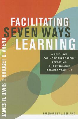 Facilitating Seven Ways of Learning: A Resource for More Purposeful, Effective, and Enjoyable College Teaching by Bridget D. Arend, James R. Davis