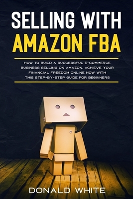 Selling with Amazon Fba: Learn the Best Strategies to Build a $ 10,000/Month E-Commerce Business with Amazon. Secrets of the Most Successful Se by Donald White