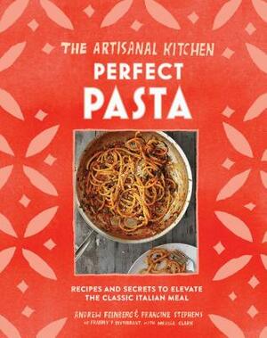 The Artisanal Kitchen: Perfect Pasta: Recipes and Secrets to Elevate the Classic Italian Meal by Andrew Feinberg, Melissa Clark, Francine Stephens