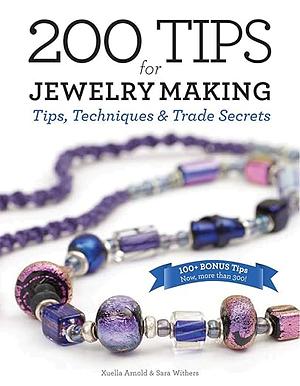 200 Tips for Jewelry Making: Tips, Techniques and Trade Secrets by Sara Withers, Xuella Arnold