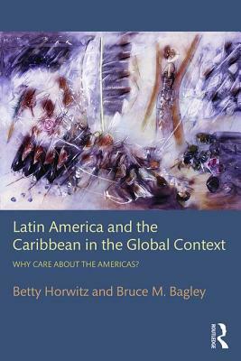 Latin America and the Caribbean in the Global Context: Why care about the Americas? by Betty Horwitz, Bruce M. Bagley