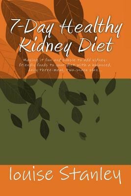 7-Day Healthy Kidney Diet: Making it fun and simple to add kiddney-friendly foods to your diet through a balanced, daily three-meal, two-snack pl by Louise Stanley