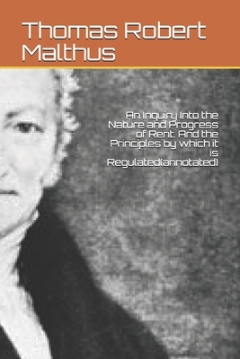 An Inquiry Into the Nature and Progress of Rent: And the Principles by which it is Regulated(annotated) by Thomas Robert Malthus