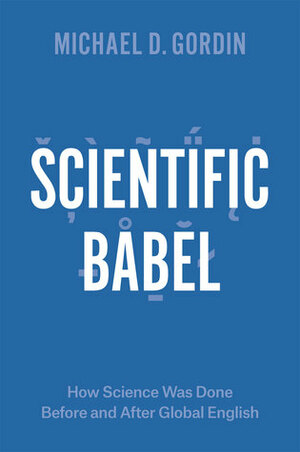 Scientific Babel: How Science Was Done Before and After Global English by Michael D. Gordin