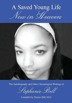 A Saved Young Life Now in Heaven: The Autobiography and Other Chronological Writings of Stephanie Bell by Stephanie Bell, Denise Bell M. D.