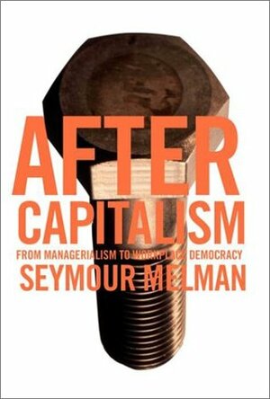 After Capitalism: From Managerialism to Workplace Democracy by Seymour Melman