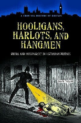 Hooligans, Harlots, and Hangmen: Crime and Punishment in Victorian Britain by David Taylor